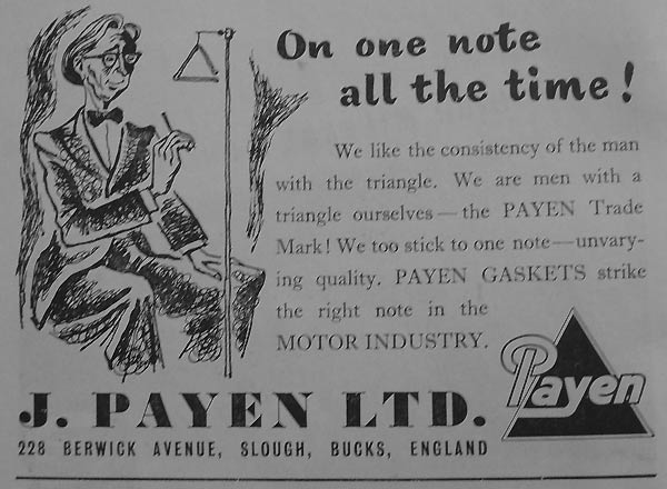 Payen were well known for their gasket manufacture in days gone by. The advert is targeting people who demand quality in the engine gaskets they buy. As with many period advertisements there is an element of humour incorporating within the artwork of this ad. J. Payen Ltd were located on Berwick Avenue in Slough. from J. Payen Ltd